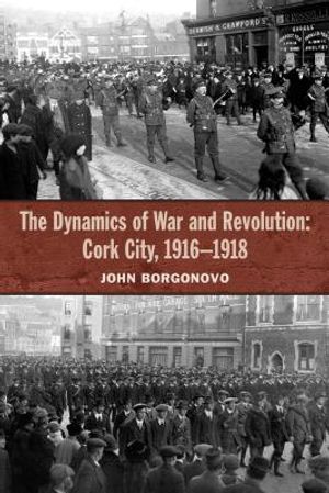 The Dynamics of War and Revolution: Cork City, 1916-1918 image number 0