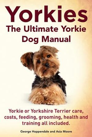 Yorkies. the Ultimate Yorkie Dog Manual. Yorkies or Yorkshire Terriers Care, Costs, Feeding, Grooming, Health and Training All Included. image number 0