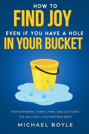 How to Find Joy Even If You Have a Hole in Your Bucket: Stop Suffering, Start Living, and Cultivate the Only Skill that Matters Most image number 0