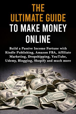 The Ultimate Guide to Make Money Online: Build a Passive Income Fortune with Kindle Publishing, Amazon FBA, Affiliate Marketing, Dropshipping, YouTube image number 0