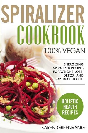 Spiralizer Cookbook: 100% Vegan: Energizing Spiralizer Recipes for Weight Loss, Detox, and Optimal Health image number 0