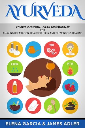 Ayurveda: Ayurvedic Essential Oils & Aromatherapy for Amazing Relaxation, Beautiful Skin & Tremendous Healing! image number 0
