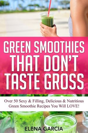 Green Smoothies That Don't Taste Gross: Over 50 Sexy & Filling, Delicious & Nutritious Green Smoothie Recipes You Will LOVE! image number 0