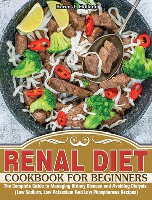 Renal Diet Cookbook for Beginners: The Complete Guide to Managing Kidney Disease and Avoiding Dialysis. (Low Sodium, Low Potassium And Low Phosphorous image number 0