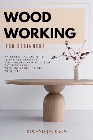 Woodworking for Beginners: An Essential Guide to Learn All Secrets, Techniques and Skills of Woodworking with Incredible DIY Projects. image number 0