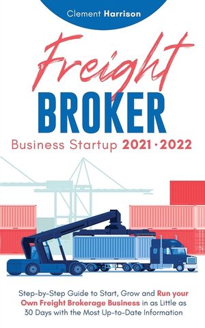 Freight Broker Business Startup 2021-2022: Step-by-Step Guide to Start, Grow and Run Your Own Freight Brokerage Company In As Little As 30 Days with t image number 0