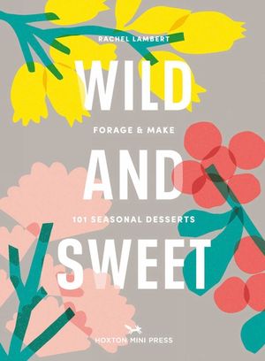 Wild & Sweet: Forage and Make 101 Seasonal Desserts image number 0