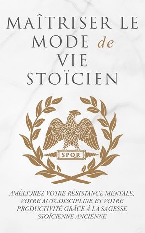 Ma&icirc;triser Le Mode de Vie Sto&iuml;cien: Am&eacute;liorez Votre R&eacute;sistance Mentale, Votre Autodiscipline Et Votre Productivit&eacute; Gr&acirc;ce &Agrave; La Sagesse Sto&iuml;cienne Ancien image number 0