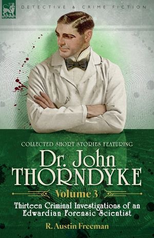 Collected Short Stories Featuring Doctor John Thorndyke Volume 3: Thirteen Criminal Investigations of an Edwardian Forensic Scientist image number 0