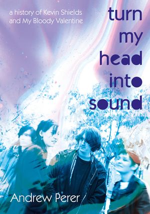 Turn My Head Into Sound: A History of Kevin Shields and My Bloody Valentine image number 0