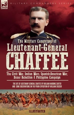 The Military Campaigns of Lieutenant-General Chaffee: The Civil War, Indian Wars, Spanish-American War, Boxer Rebellion & Philippine Campaign image number 0