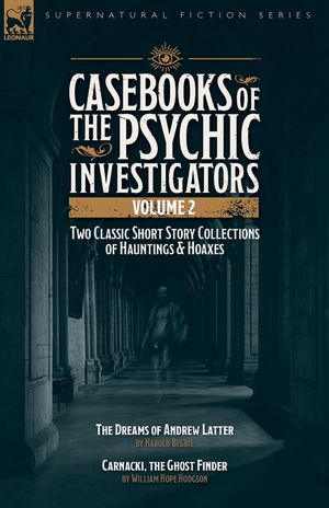 Casebooks of the Psychic Investigators Volume 2, Two Classic Short Story Collections of Hauntings and Hoaxes: The Dreams of Andrew Latter & Carnacki, image number 0