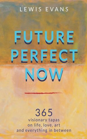 Future Perfect Now: 365 visionary tapas on life, love, art and everything in between image number 0