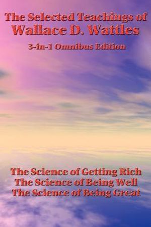 The Selected Teachings of Wallace D. Wattles: The Science of Getting Rich, the Science of Being Well, the Science of Being Great image number 0