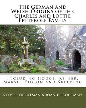 The German and Welsh Origins of the Charles and Lottie Fetterolf Family: Including Hodge, Reiner, Marsh, Kidson and Skelding image number 0