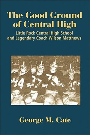 The Good Ground of Central High: Little Rock Central High School and Legendary Coach Wilson Matthews image number 0