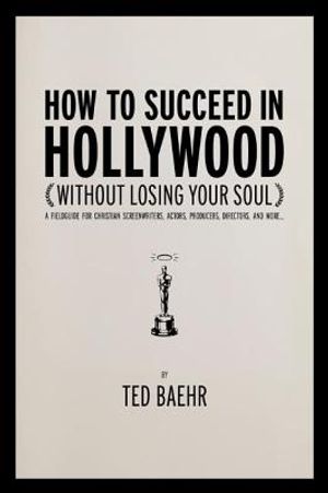 How to Succeed in Hollywood Without Losing Your Soul: A Field Guide for Christian Screenwriters, Actors, Producers, Directors, and More image number 0