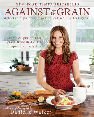 Against All Grain: Delectable Paleo Recipes to Eat Well & Feel Great: More Than 150 Gluten-Free, Grain-Free, and Dairy-Free Recipes for D image number 0