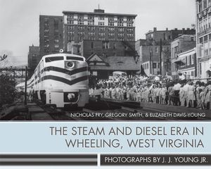 The Steam and Diesel Era in Wheeling, West Virginia: Photographs by J. J. Young Jr. image number 0