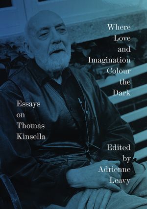 Where Love and Imagination Colour the Dark: Essays on Thomas Kinsella image number 0