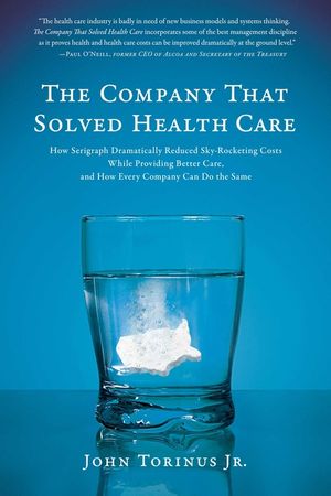 The Company That Solved Health Care: How Serigraph Dramatically Reduced Skyrocketing Costs While Providing Better Care, and How Every Company Can Do t image number 0
