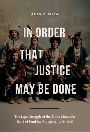 In Order That Justice May Be Done: The Legal Struggle of the Turtle Mountain Band of Pembina Chippewa, 1795-1905 image number 0