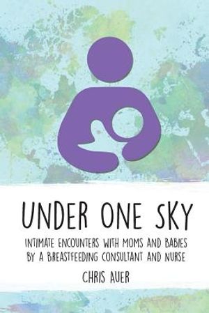 Under One Sky: Intimate Encounters with Moms and Babies by a Breastfeeding Consultant and Nurse image number 0