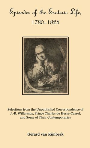 Episodes of the Esoteric Life, 1780-1824: Selections from the Unpublished Correspondence of J.-B. Willermoz, Prince Charles de Hesse-Cassel, and Some image number 0