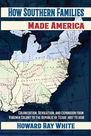 How Southern Families Made America: Colonization, Revolution, and Expansion From Virginia Colony to the Republic of Texas 1607 to 1836 image number 0