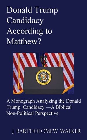 Donald Trump Candidacy According to Matthew?: A Monograph Analyzing the Donald Trump Candidacy -A Biblical Non-Political Perspective image number 0