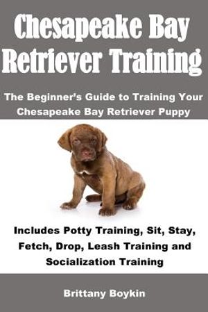 Chesapeake Bay Retriever Training: The Beginner's Guide to Training Your Chesapeake Bay Retriever Puppy: Includes Potty Training, Sit, Stay, Fetch, Dr image number 0