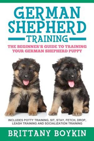German Shepherd Training: The Beginner's Guide to Training Your German Shepherd Puppy: Includes Potty Training, Sit, Stay, Fetch, Drop, Leash Tr image number 0