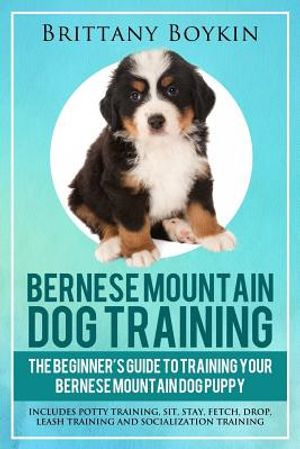 Bernese Mountain Dog Training: The Beginner's Guide to Training Your Bernese Mountain Dog Puppy: Includes Potty Training, Sit, Stay, Fetch, Drop, Lea image number 0