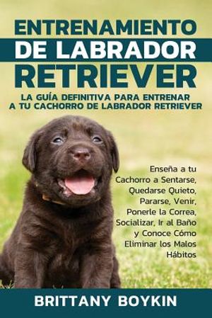 Entrenamiento de Labrador Retriever: La Gu&iacute;a Definitiva para Entrenar a tu Cachorro de Labrador Retriever: Ense&ntilde;a a tu Cachorro a Sentarse, Quedarse Q image number 0