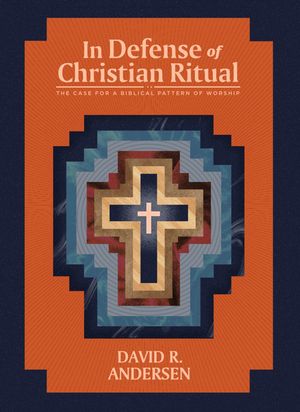 In Defense of Christian Ritual: The Case for a Biblical Pattern of Worship image number 0