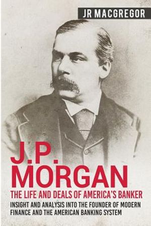 J.P. Morgan - The Life and Deals of America's Banker: Insight and Analysis into the Founder of Modern Finance and the American Banking System image number 0