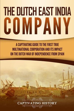 The Dutch East India Company: A Captivating Guide to the First True Multinational Corporation and Its Impact on the Dutch War of Independence from S image number 0