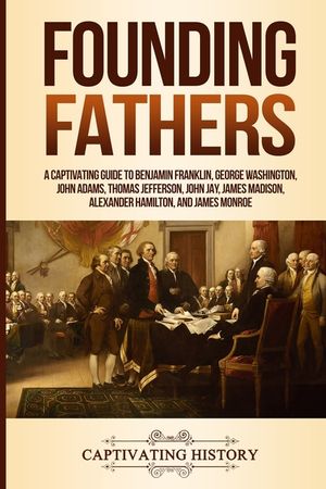 Founding Fathers: A Captivating Guide to Benjamin Franklin, George Washington, John Adams, Thomas Jefferson, John Jay, James Madison, Al image number 0