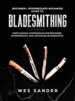 Bladesmithing: Beginner + Intermediate + Advanced Guide to Bladesmithing: Knife Making Compendium for Beginner, Intermediate, and Adv image number 0