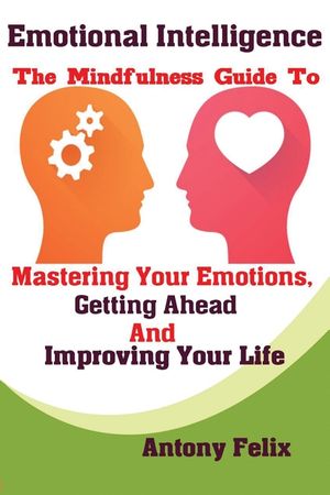 Emotional Intelligence: The Mindfulness Guide To Mastering Your Emotions, Getting Ahead And Improving Your Life image number 0