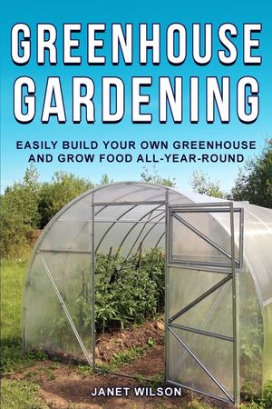 Greenhouse Gardening: Easily Build Your Own Greenhouse and Grow Food All-Year-Round image number 0