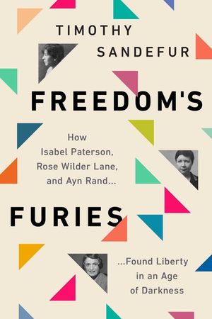 Freedom's Furies: How Isabel Paterson, Rose Wilder Lane, and Ayn Rand Found Liberty in an Age of Darkness image number 0