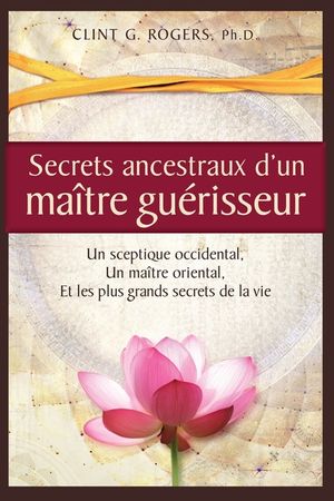 Secrets ancestraux d'un ma&icirc;tre gu&eacute;risseur: Un sceptique occidental, un ma&icirc;tre oriental et les plus grands secrets de la vie image number 0