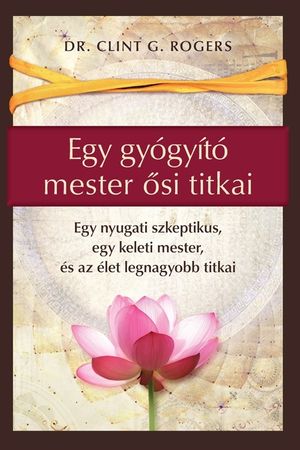 Egy gy&oacute;gy&iacute;t&oacute; mester ősi titkai: Egy nyugati szkeptikus, egy keleti mester, &eacute;s az &eacute;let legnagyobb titkai image number 0