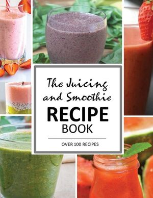 The Juicing and Smoothie Recipe Book: 100 Energizing & Nutrient-rich Recipes to help you feel Healthy image number 0