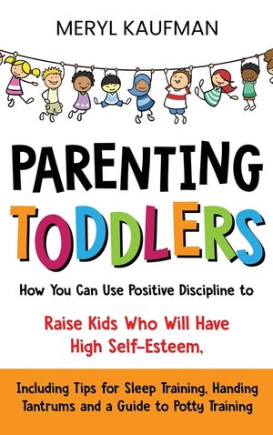 Parenting Toddlers: How You Can Use Positive Discipline to Raise Kids Who Will Have High Self-Esteem, Including Tips for Sleep Training, H image number 0