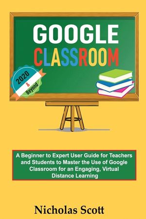 Google Classroom 2020 and Beyond: A Beginner to Expert User Guide for Teachers and Students to Master the Use of Google Classroom for an Engaging, Vir image number 0