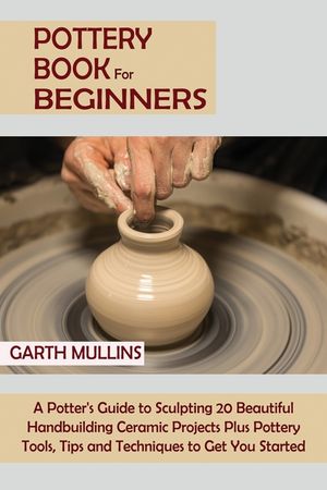 Pottery Book for Beginners: A Potter's Guide to Sculpting 20 Beautiful Handbuilding Ceramic Projects Plus Pottery Tools, Tips and Techniques to Ge image number 0