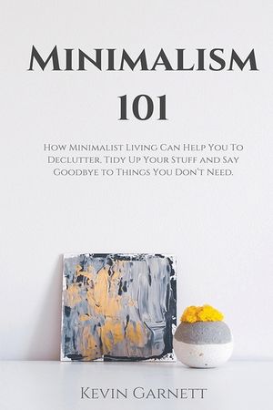 Minimalism 101: How Minimalist Living Can Help You To Declutter, Tidy Up Your Stuff and Say Goodbye to Things You Don't Need image number 0