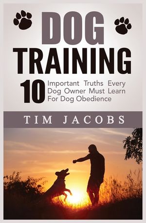 Dog Training: 10 Important Truths Every Dog Owner Must Learn For Dog Obedience: 10 Important Truths Every Dog Owner Must Learn for D image number 0